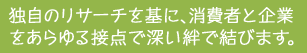 独自のリサーチを基に、消費者と企業をあらゆる接点で深い絆で結びます。