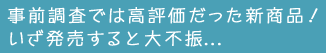 事前調査では高評価だった新商品！いざ発売すると大不振…