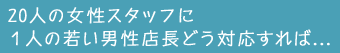 20人の女性スタッフに１人の若い男性店長どう対応すれば…