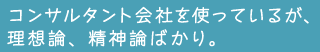 コンサルタント会社を使っているが、理想論、精神論ばかり。